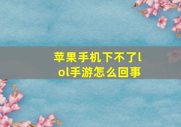 苹果手机下不了lol手游怎么回事