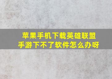 苹果手机下载英雄联盟手游下不了软件怎么办呀