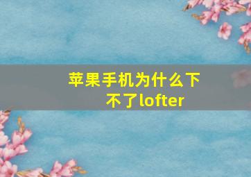 苹果手机为什么下不了lofter