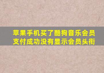 苹果手机买了酷狗音乐会员支付成功没有显示会员头衔