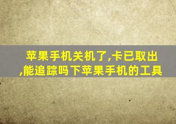 苹果手机关机了,卡已取出,能追踪吗下苹果手机的工具