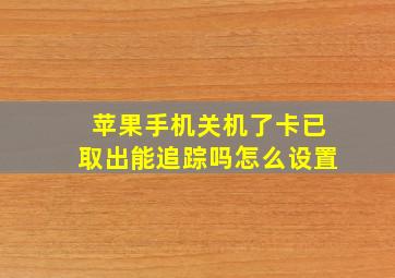 苹果手机关机了卡已取出能追踪吗怎么设置