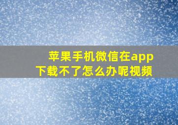 苹果手机微信在app下载不了怎么办呢视频