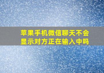 苹果手机微信聊天不会显示对方正在输入中吗