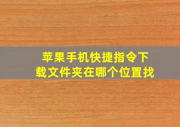 苹果手机快捷指令下载文件夹在哪个位置找