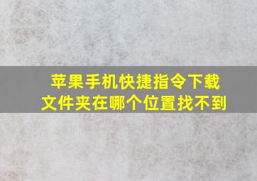 苹果手机快捷指令下载文件夹在哪个位置找不到