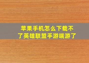 苹果手机怎么下载不了英雄联盟手游端游了