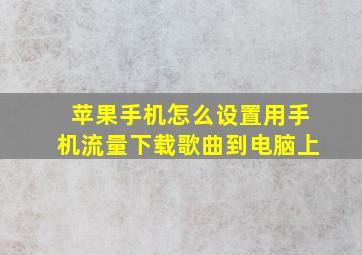 苹果手机怎么设置用手机流量下载歌曲到电脑上