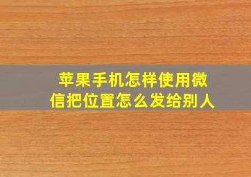 苹果手机怎样使用微信把位置怎么发给别人