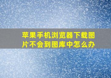 苹果手机浏览器下载图片不会到图库中怎么办