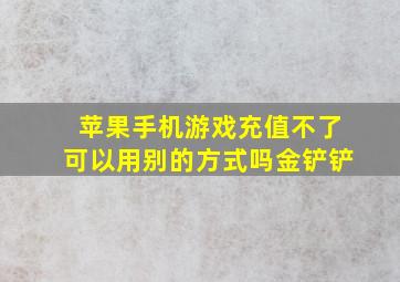 苹果手机游戏充值不了可以用别的方式吗金铲铲