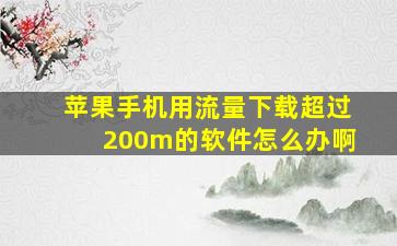 苹果手机用流量下载超过200m的软件怎么办啊