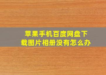 苹果手机百度网盘下载图片相册没有怎么办