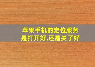 苹果手机的定位服务是打开好,还是关了好