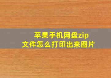 苹果手机网盘zip文件怎么打印出来图片