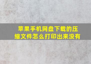 苹果手机网盘下载的压缩文件怎么打印出来没有