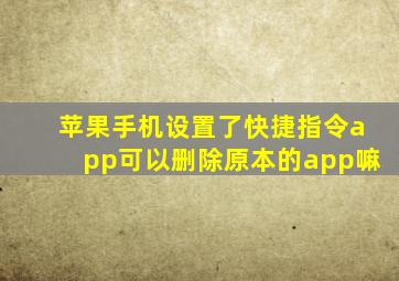 苹果手机设置了快捷指令app可以删除原本的app嘛