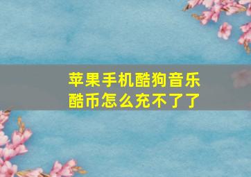 苹果手机酷狗音乐酷币怎么充不了了