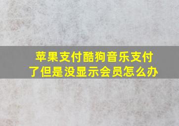 苹果支付酷狗音乐支付了但是没显示会员怎么办