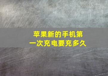 苹果新的手机第一次充电要充多久