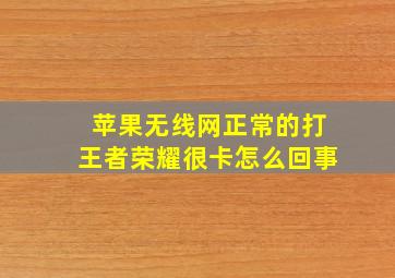 苹果无线网正常的打王者荣耀很卡怎么回事