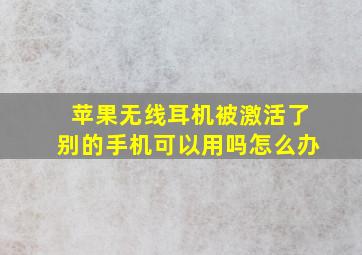 苹果无线耳机被激活了别的手机可以用吗怎么办