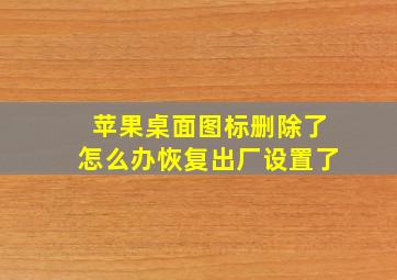 苹果桌面图标删除了怎么办恢复出厂设置了