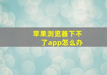 苹果浏览器下不了app怎么办