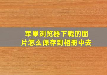 苹果浏览器下载的图片怎么保存到相册中去