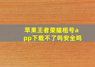 苹果王者荣耀租号app下载不了吗安全吗