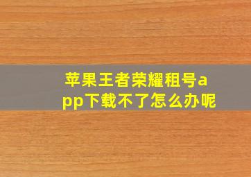 苹果王者荣耀租号app下载不了怎么办呢