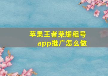 苹果王者荣耀租号app推广怎么做