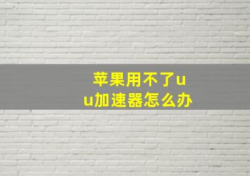 苹果用不了uu加速器怎么办