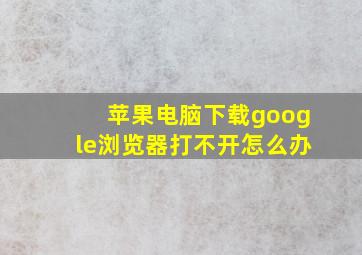 苹果电脑下载google浏览器打不开怎么办