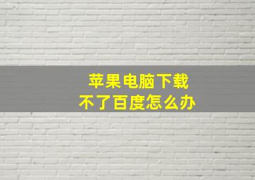 苹果电脑下载不了百度怎么办