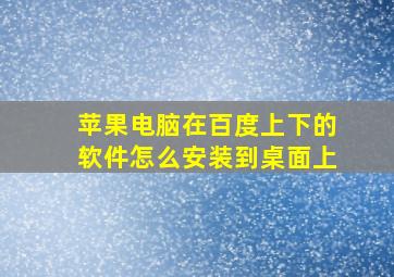 苹果电脑在百度上下的软件怎么安装到桌面上