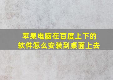 苹果电脑在百度上下的软件怎么安装到桌面上去