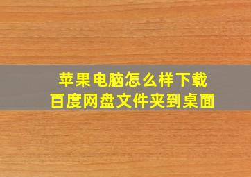 苹果电脑怎么样下载百度网盘文件夹到桌面