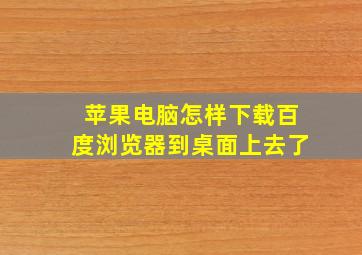 苹果电脑怎样下载百度浏览器到桌面上去了