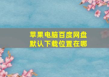 苹果电脑百度网盘默认下载位置在哪