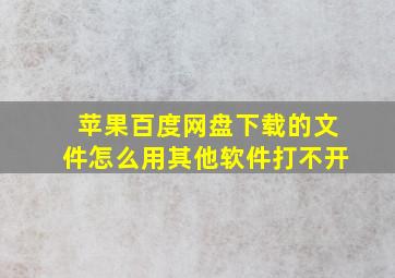 苹果百度网盘下载的文件怎么用其他软件打不开