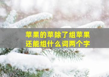 苹果的苹除了组苹果还能组什么词两个字