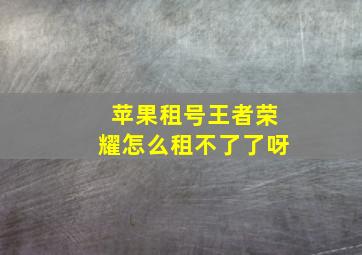 苹果租号王者荣耀怎么租不了了呀