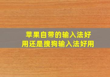 苹果自带的输入法好用还是搜狗输入法好用