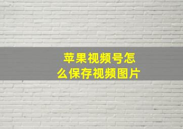 苹果视频号怎么保存视频图片