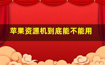 苹果资源机到底能不能用