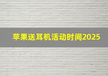 苹果送耳机活动时间2025