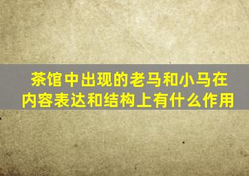 茶馆中出现的老马和小马在内容表达和结构上有什么作用