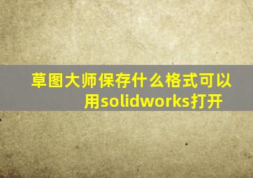 草图大师保存什么格式可以用solidworks打开