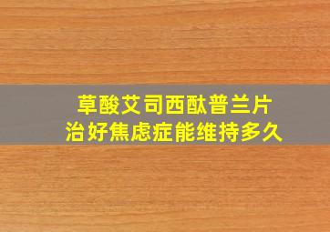 草酸艾司西酞普兰片治好焦虑症能维持多久